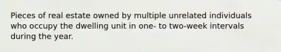 Pieces of real estate owned by multiple unrelated individuals who occupy the dwelling unit in one- to two-week intervals during the year.