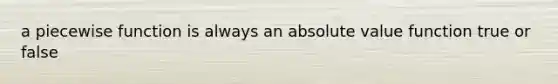 a piecewise function is always an <a href='https://www.questionai.com/knowledge/kbbTh4ZPeb-absolute-value' class='anchor-knowledge'>absolute value</a> function true or false