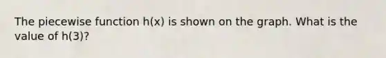 The piecewise function h(x) is shown on the graph. What is the value of h(3)?