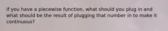 if you have a piecewise function, what should you plug in and what should be the result of plugging that number in to make it continuous?