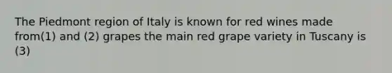 The Piedmont region of Italy is known for red wines made from(1) and (2) grapes the main red grape variety in Tuscany is (3)