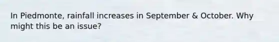 In Piedmonte, rainfall increases in September & October. Why might this be an issue?