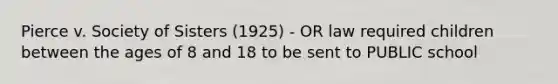 Pierce v. Society of Sisters (1925) - OR law required children between the ages of 8 and 18 to be sent to PUBLIC school