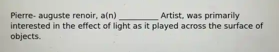 Pierre- auguste renoir, a(n) __________ Artist, was primarily interested in the effect of light as it played across the surface of objects.