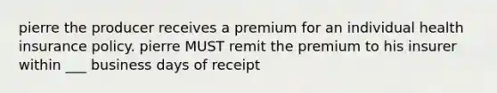 pierre the producer receives a premium for an individual health insurance policy. pierre MUST remit the premium to his insurer within ___ business days of receipt