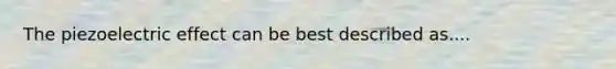 The piezoelectric effect can be best described as....