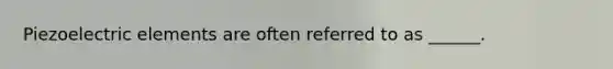 Piezoelectric elements are often referred to as ______.