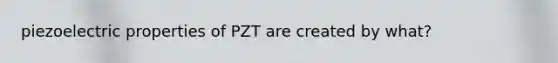 piezoelectric properties of PZT are created by what?