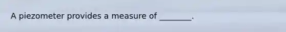 A piezometer provides a measure of ________.