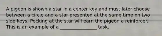 A pigeon is shown a star in a center key and must later choose between a circle and a star presented at the same time on two side keys. Pecking at the star will earn the pigeon a reinforcer. This is an example of a ________________ task.