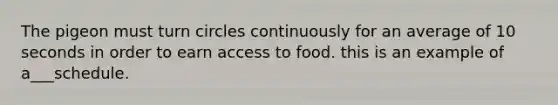 The pigeon must turn circles continuously for an average of 10 seconds in order to earn access to food. this is an example of a___schedule.