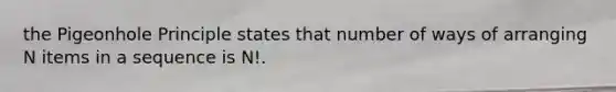 the Pigeonhole Principle states that number of ways of arranging N items in a sequence is N!.