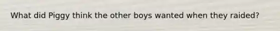 What did Piggy think the other boys wanted when they raided?