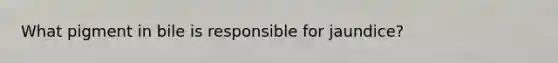 What pigment in bile is responsible for jaundice?