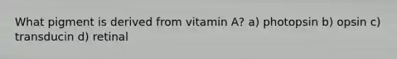 What pigment is derived from vitamin A? a) photopsin b) opsin c) transducin d) retinal