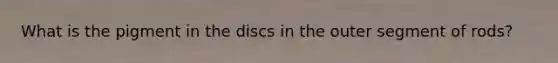 What is the pigment in the discs in the outer segment of rods?