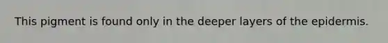 This pigment is found only in the deeper layers of the epidermis.
