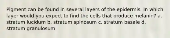 Pigment can be found in several layers of the epidermis. In which layer would you expect to find the cells that produce melanin? a. stratum lucidum b. stratum spinosum c. stratum basale d. stratum granulosum