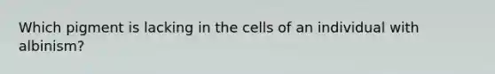 Which pigment is lacking in the cells of an individual with albinism?