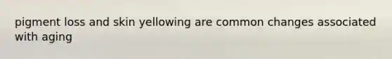 pigment loss and skin yellowing are common changes associated with aging