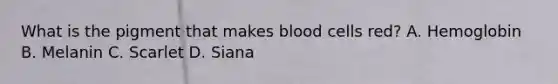 What is the pigment that makes blood cells red? A. Hemoglobin B. Melanin C. Scarlet D. Siana