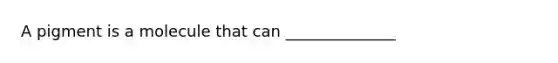 A pigment is a molecule that can ______________