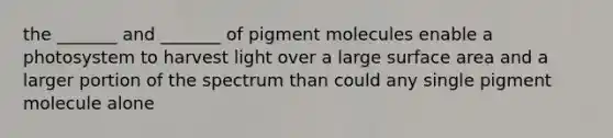 the _______ and _______ of pigment molecules enable a photosystem to harvest light over a large surface area and a larger portion of the spectrum than could any single pigment molecule alone