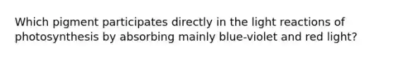 Which pigment participates directly in the <a href='https://www.questionai.com/knowledge/kSUoWrrvoC-light-reactions' class='anchor-knowledge'>light reactions</a> of photosynthesis by absorbing mainly blue-violet and red light?