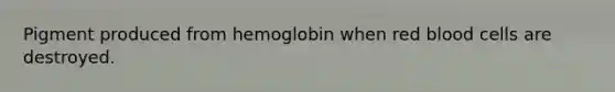 Pigment produced from hemoglobin when red blood cells are destroyed.