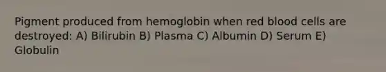 Pigment produced from hemoglobin when red blood cells are destroyed: A) Bilirubin B) Plasma C) Albumin D) Serum E) Globulin