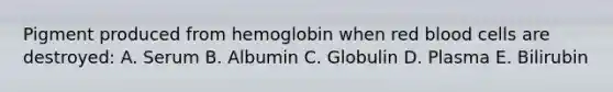 Pigment produced from hemoglobin when red blood cells are destroyed: A. Serum B. Albumin C. Globulin D. Plasma E. Bilirubin