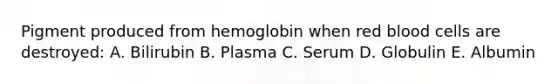 Pigment produced from hemoglobin when red blood cells are destroyed: A. Bilirubin B. Plasma C. Serum D. Globulin E. Albumin