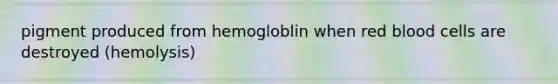 pigment produced from hemogloblin when red blood cells are destroyed (hemolysis)