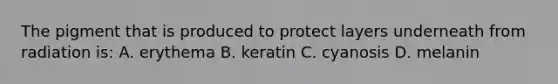 The pigment that is produced to protect layers underneath from radiation is: A. erythema B. keratin C. cyanosis D. melanin