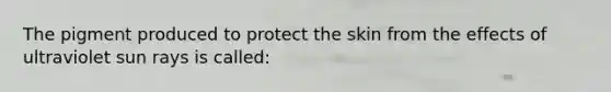 The pigment produced to protect the skin from the effects of ultraviolet sun rays is called: