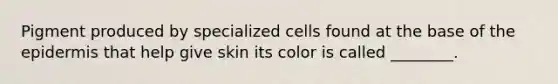 Pigment produced by specialized cells found at the base of <a href='https://www.questionai.com/knowledge/kBFgQMpq6s-the-epidermis' class='anchor-knowledge'>the epidermis</a> that help give skin its color is called ________.