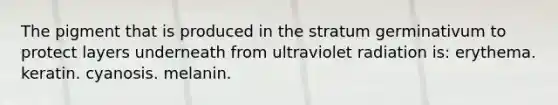 The pigment that is produced in the stratum germinativum to protect layers underneath from ultraviolet radiation is: erythema. keratin. cyanosis. melanin.