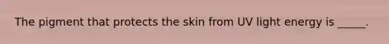 The pigment that protects the skin from UV light energy is _____.