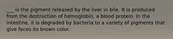 ___ is the pigment released by the liver in bile. It is produced from the destruction of hemoglobin, a blood protein. In the intestine, it is degraded by bacteria to a variety of pigments that give feces its brown color.