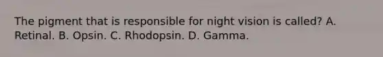 The pigment that is responsible for night vision is called? A. Retinal. B. Opsin. C. Rhodopsin. D. Gamma.