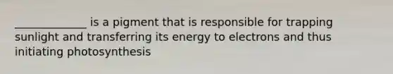 _____________ is a pigment that is responsible for trapping sunlight and transferring its energy to electrons and thus initiating photosynthesis