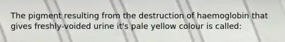 The pigment resulting from the destruction of haemoglobin that gives freshly-voided urine it's pale yellow colour is called: