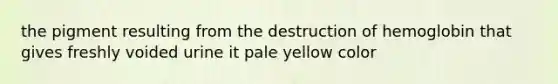 the pigment resulting from the destruction of hemoglobin that gives freshly voided urine it pale yellow color