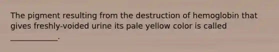 The pigment resulting from the destruction of hemoglobin that gives freshly-voided urine its pale yellow color is called ____________.