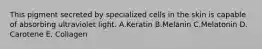 This pigment secreted by specialized cells in the skin is capable of absorbing ultraviolet light. A.Keratin B.Melanin C.Melatonin D. Carotene E. Collagen