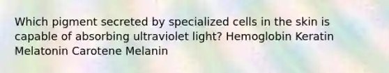 Which pigment secreted by specialized cells in the skin is capable of absorbing ultraviolet light? Hemoglobin Keratin Melatonin Carotene Melanin