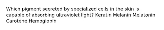 Which pigment secreted by specialized cells in the skin is capable of absorbing ultraviolet light? Keratin Melanin Melatonin Carotene Hemoglobin