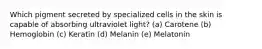 Which pigment secreted by specialized cells in the skin is capable of absorbing ultraviolet light? (a) Carotene (b) Hemoglobin (c) Keratin (d) Melanin (e) Melatonin