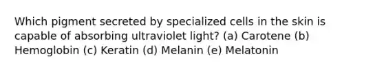 Which pigment secreted by specialized cells in the skin is capable of absorbing ultraviolet light? (a) Carotene (b) Hemoglobin (c) Keratin (d) Melanin (e) Melatonin