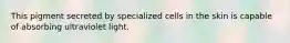 This pigment secreted by specialized cells in the skin is capable of absorbing ultraviolet light.